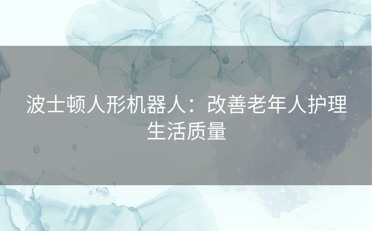 波士顿人形机器人：改善老年人护理生活质量