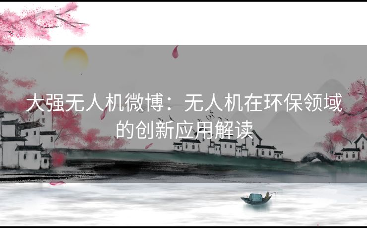 大强无人机微博：无人机在环保领域的创新应用解读