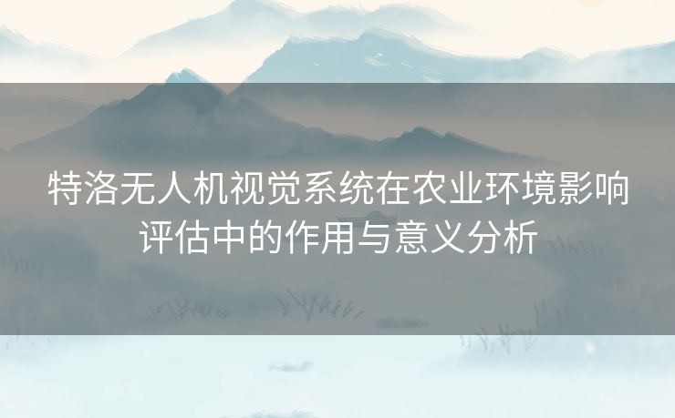 特洛无人机视觉系统在农业环境影响评估中的作用与意义分析