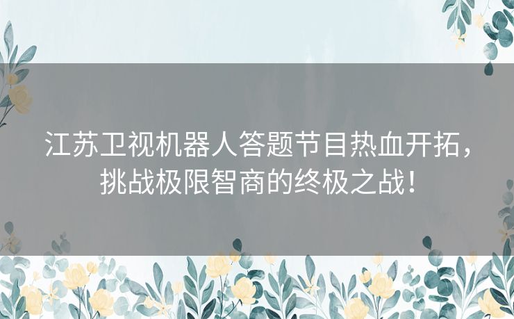 江苏卫视机器人答题节目热血开拓，挑战极限智商的终极之战！