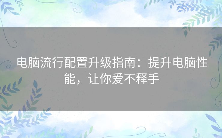 电脑流行配置升级指南：提升电脑性能，让你爱不释手