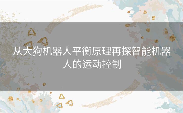 从大狗机器人平衡原理再探智能机器人的运动控制