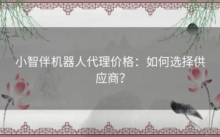 小智伴机器人代理价格：如何选择供应商？