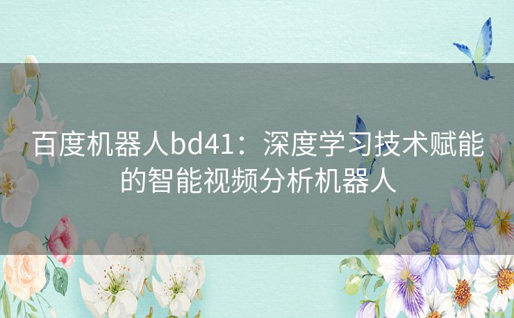 百度机器人bd41：深度学习技术赋能的智能视频分析机器人