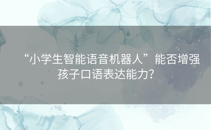 “小学生智能语音机器人”能否增强孩子口语表达能力？