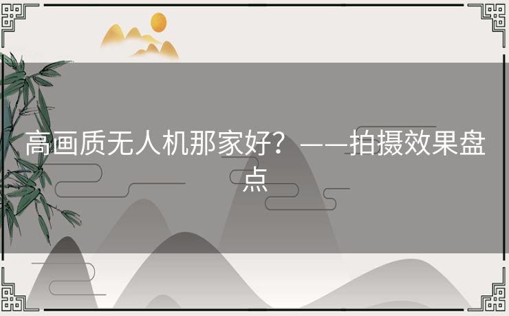 高画质无人机那家好？——拍摄效果盘点