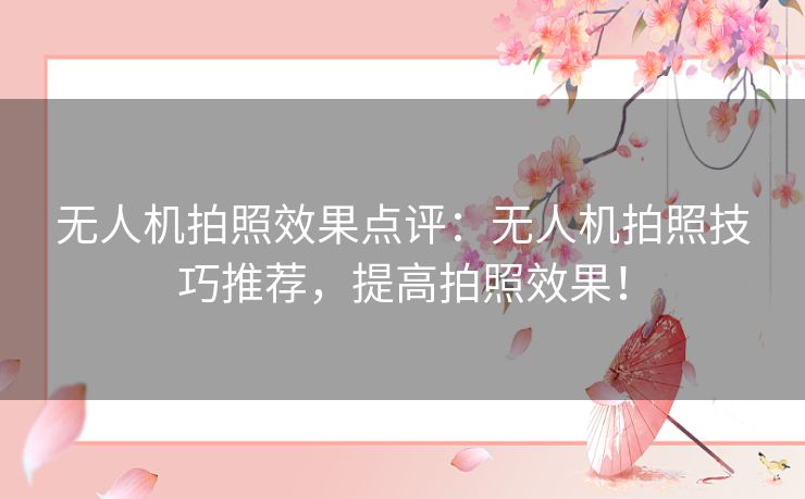 无人机拍照效果点评：无人机拍照技巧推荐，提高拍照效果！