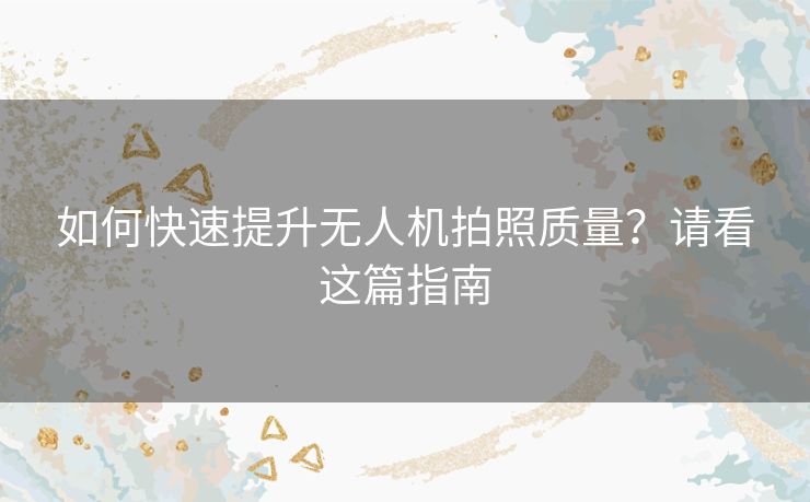 如何快速提升无人机拍照质量？请看这篇指南