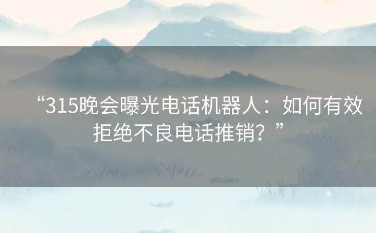 “315晚会曝光电话机器人：如何有效拒绝不良电话推销？”