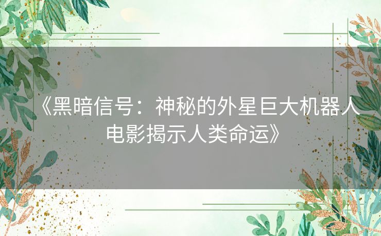 《黑暗信号：神秘的外星巨大机器人电影揭示人类命运》