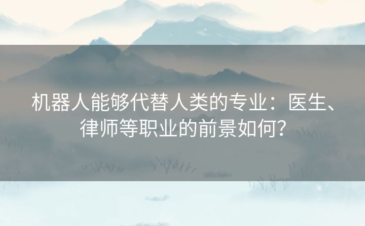 机器人能够代替人类的专业：医生、律师等职业的前景如何？