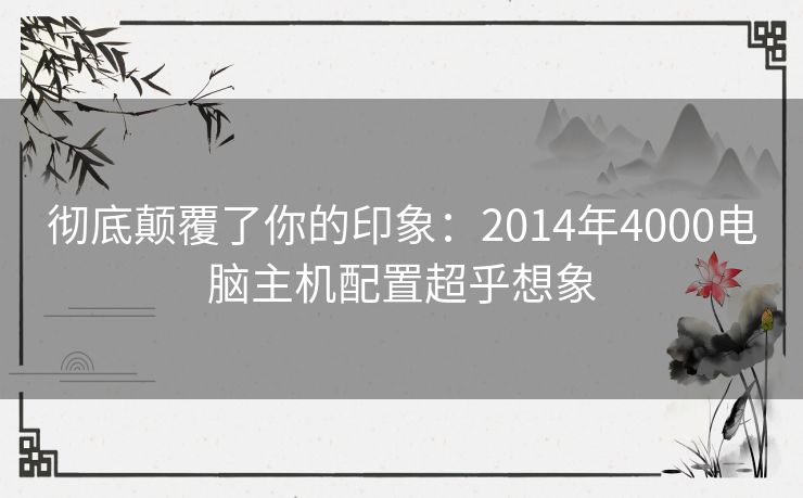 彻底颠覆了你的印象：2014年4000电脑主机配置超乎想象