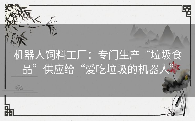 机器人饲料工厂：专门生产“垃圾食品”供应给“爱吃垃圾的机器人”