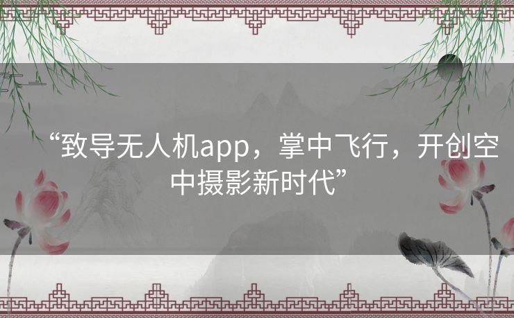 “致导无人机app，掌中飞行，开创空中摄影新时代”