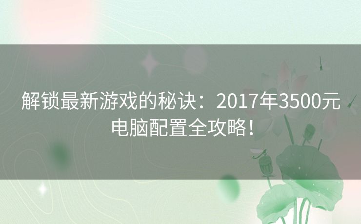 解锁最新游戏的秘诀：2017年3500元电脑配置全攻略！