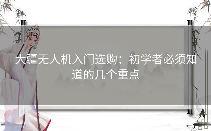 大疆无人机入门选购：初学者必须知道的几个重点