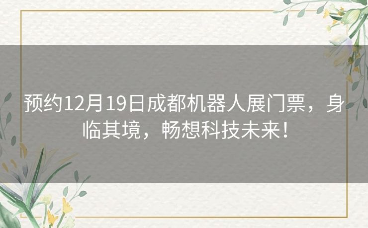 预约12月19日成都机器人展门票，身临其境，畅想科技未来！