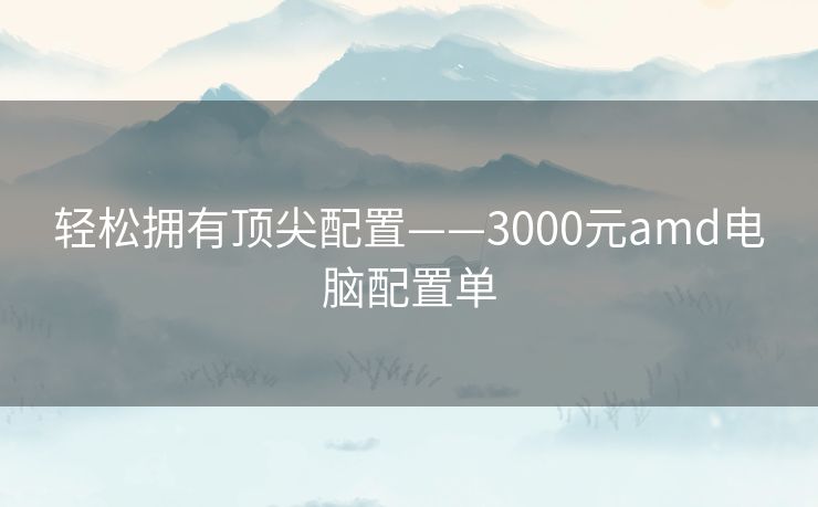 轻松拥有顶尖配置——3000元amd电脑配置单