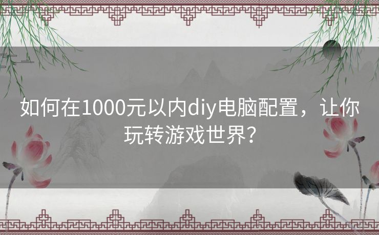 如何在1000元以内diy电脑配置，让你玩转游戏世界？