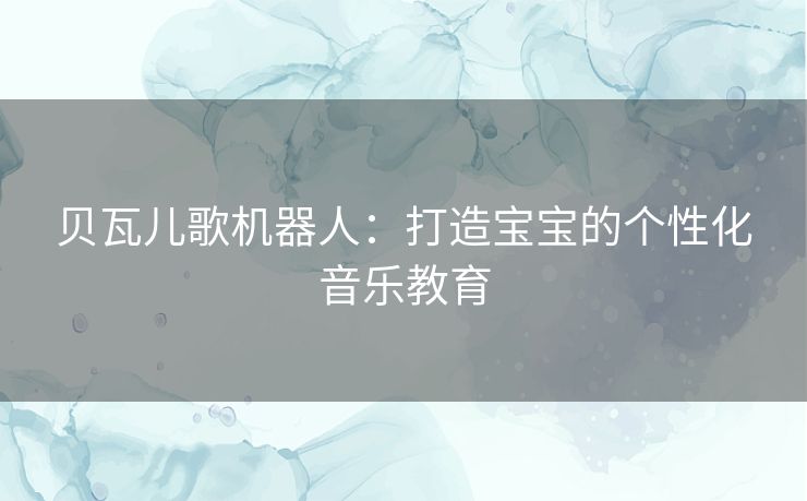 贝瓦儿歌机器人：打造宝宝的个性化音乐教育