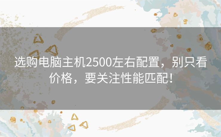 选购电脑主机2500左右配置，别只看价格，要关注性能匹配！