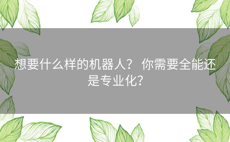 想要什么样的机器人？ 你需要全能还是专业化？