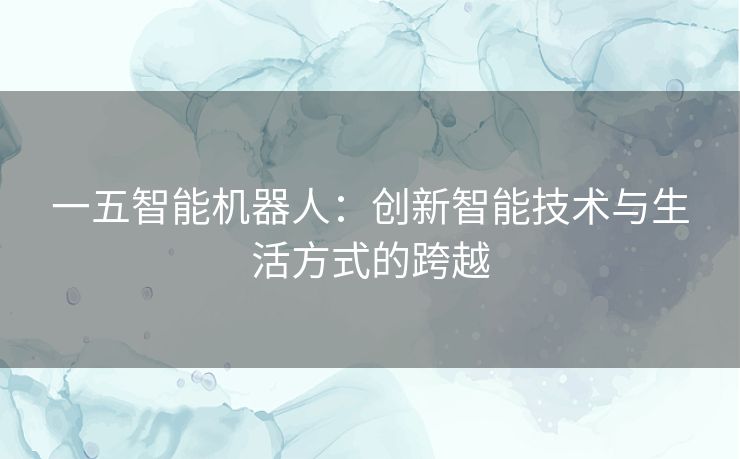 一五智能机器人：创新智能技术与生活方式的跨越