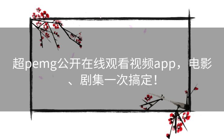 超pemg公开在线观看视频app，电影、剧集一次搞定！