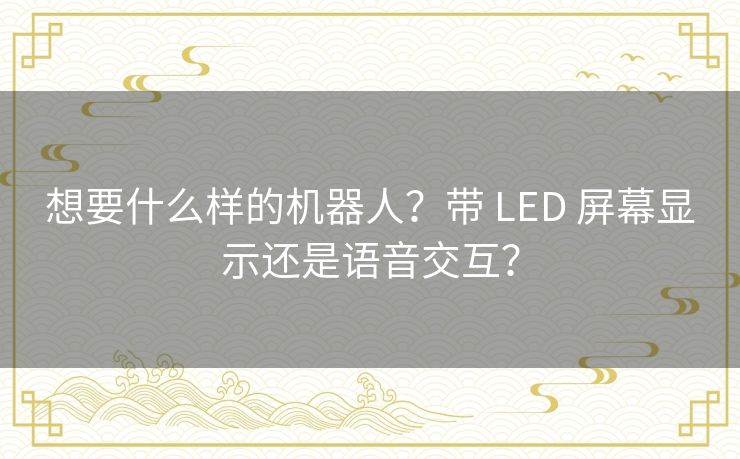 想要什么样的机器人？带 LED 屏幕显示还是语音交互？