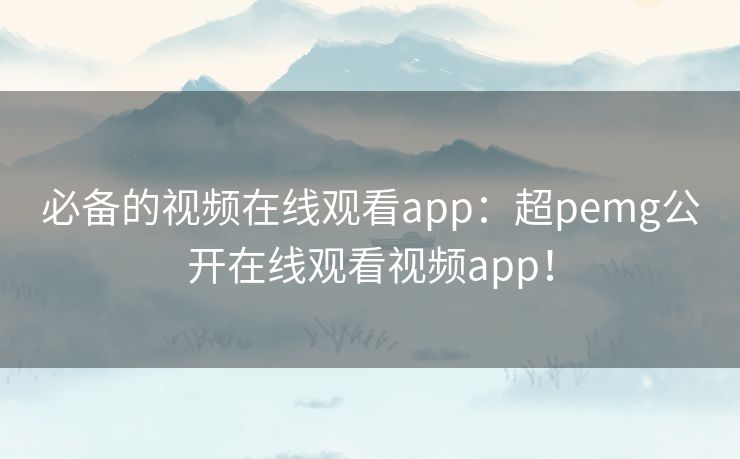 必备的视频在线观看app：超pemg公开在线观看视频app！