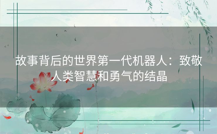 故事背后的世界第一代机器人：致敬人类智慧和勇气的结晶