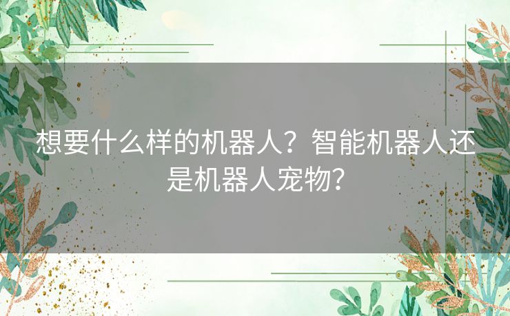 想要什么样的机器人？智能机器人还是机器人宠物？