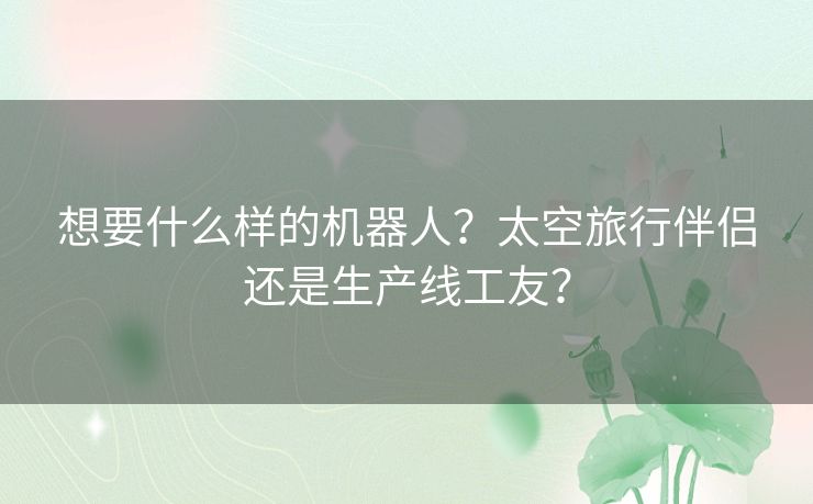 想要什么样的机器人？太空旅行伴侣还是生产线工友？