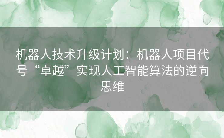 机器人技术升级计划：机器人项目代号“卓越”实现人工智能算法的逆向思维