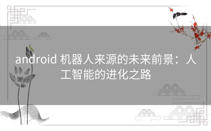 android 机器人来源的未来前景：人工智能的进化之路