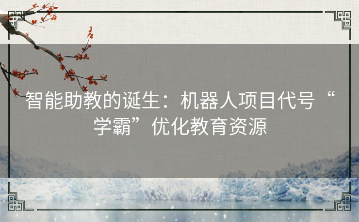 智能助教的诞生：机器人项目代号“学霸”优化教育资源