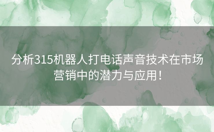 分析315机器人打电话声音技术在市场营销中的潜力与应用！