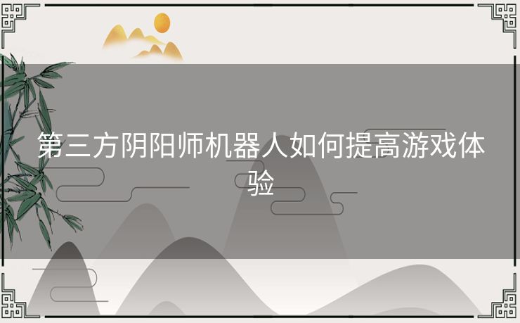 第三方阴阳师机器人如何提高游戏体验