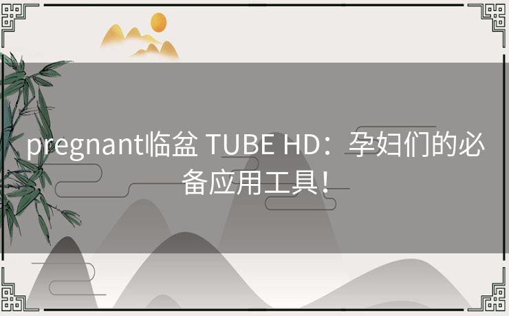 pregnant临盆 TUBE HD：孕妇们的必备应用工具！