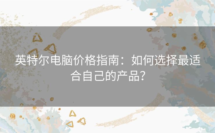 英特尔电脑价格指南：如何选择最适合自己的产品？