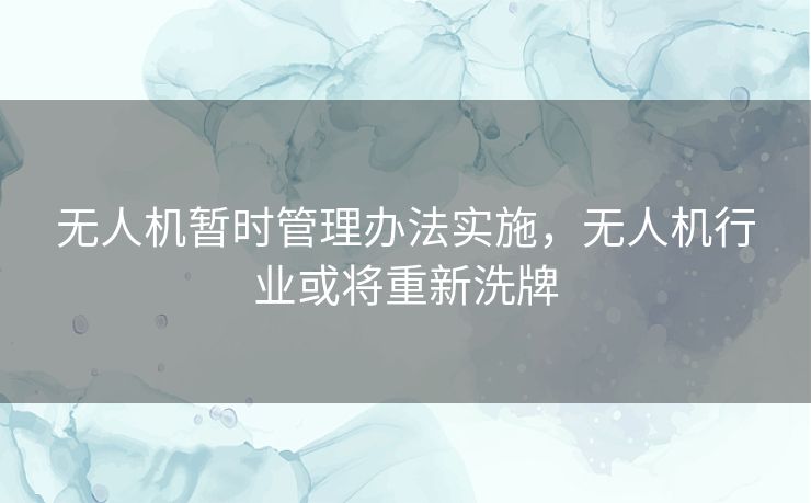 无人机暂时管理办法实施，无人机行业或将重新洗牌