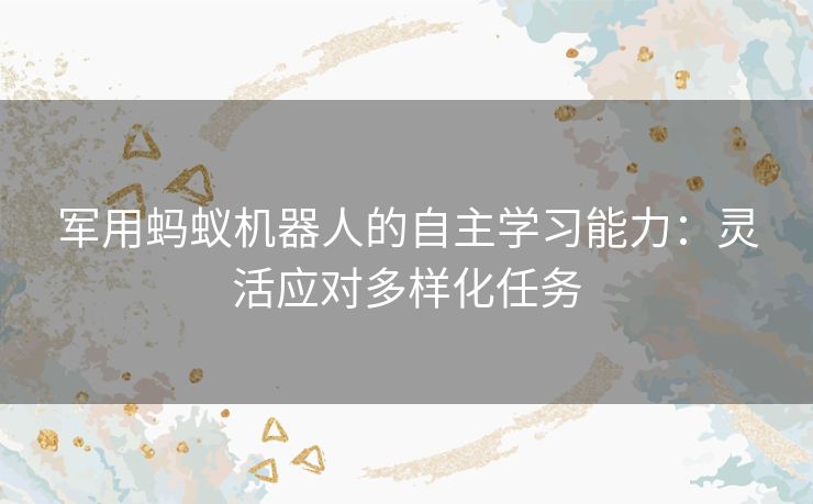 军用蚂蚁机器人的自主学习能力：灵活应对多样化任务