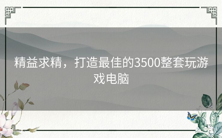 精益求精，打造最佳的3500整套玩游戏电脑