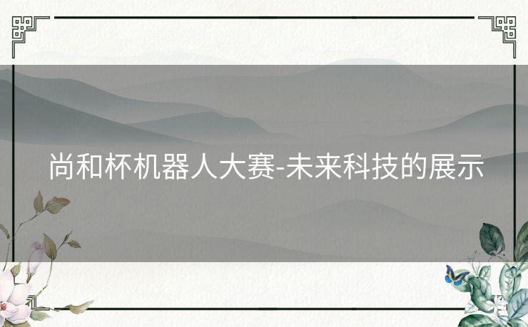 尚和杯机器人大赛-未来科技的展示