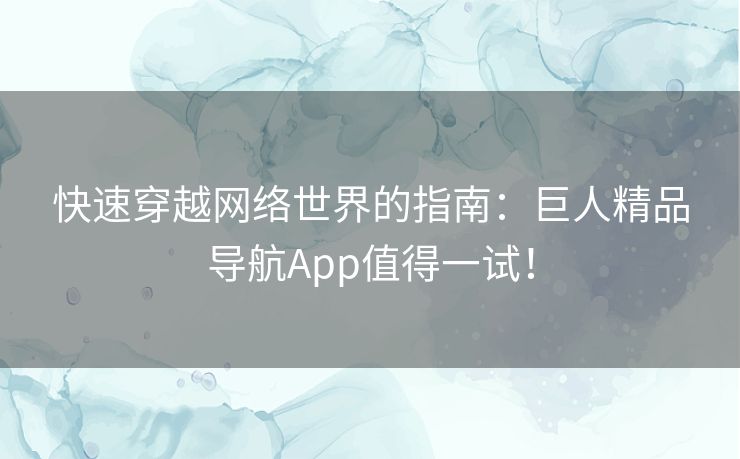 快速穿越网络世界的指南：巨人精品导航App值得一试！