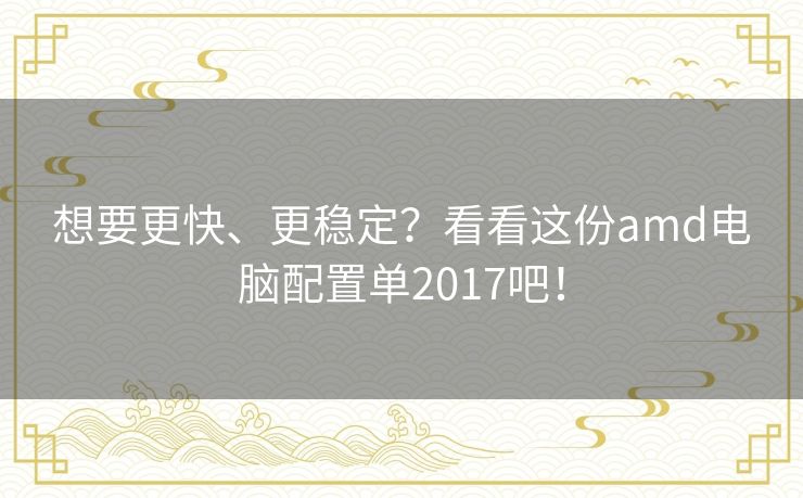 想要更快、更稳定？看看这份amd电脑配置单2017吧！