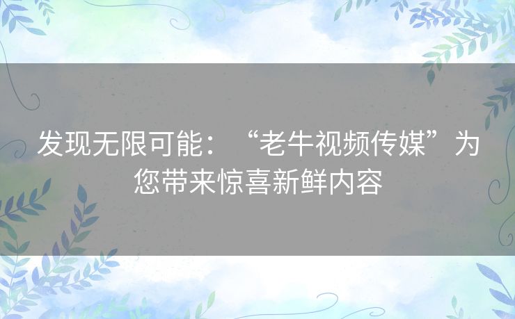 发现无限可能：“老牛视频传媒”为您带来惊喜新鲜内容