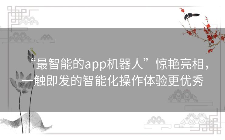 “最智能的app机器人”惊艳亮相，一触即发的智能化操作体验更优秀