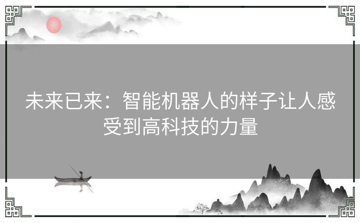 未来已来：智能机器人的样子让人感受到高科技的力量