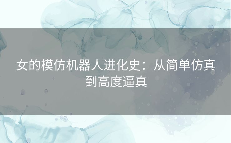 女的模仿机器人进化史：从简单仿真到高度逼真